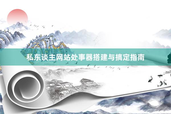 私东谈主网站处事器搭建与搞定指南