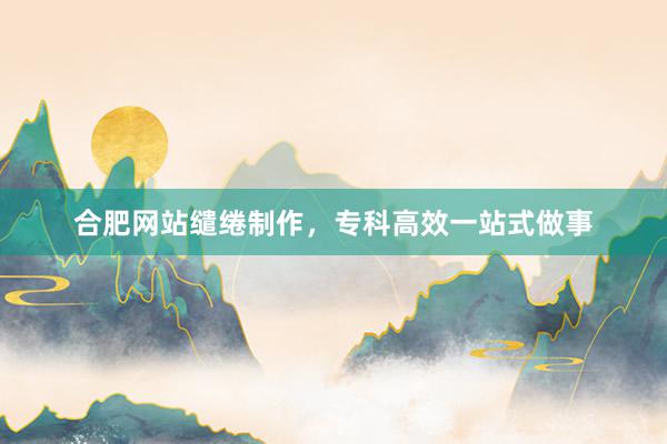 合肥网站缱绻制作，专科高效一站式做事