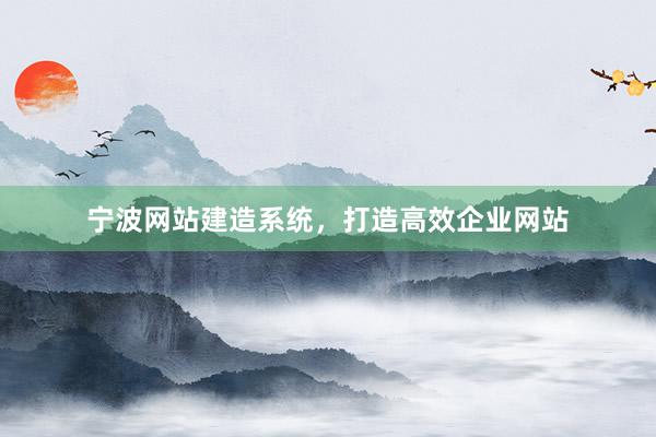 宁波网站建造系统，打造高效企业网站