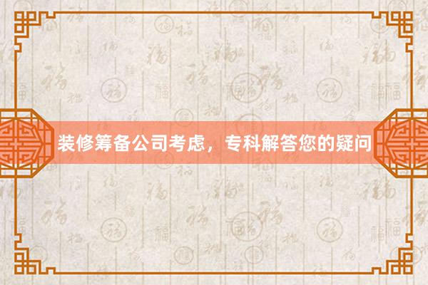 装修筹备公司考虑，专科解答您的疑问