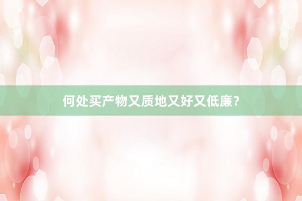 何处买产物又质地又好又低廉？