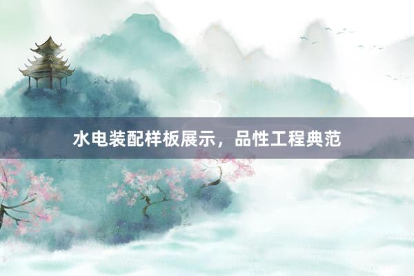 水电装配样板展示，品性工程典范
