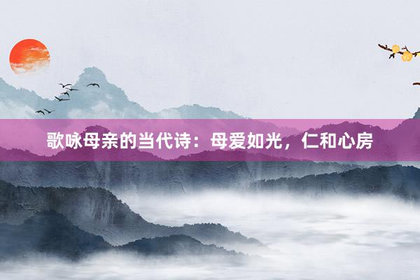歌咏母亲的当代诗：母爱如光，仁和心房