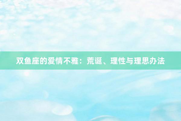 双鱼座的爱情不雅：荒诞、理性与理思办法