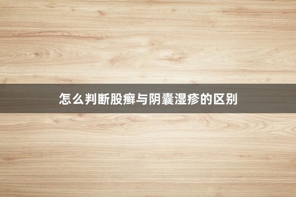 怎么判断股癣与阴囊湿疹的区别