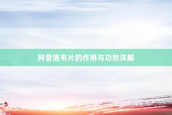 阿昔洛韦片的作用与功效详解
