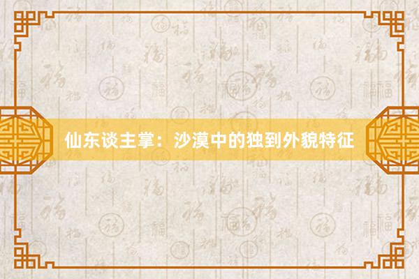 仙东谈主掌：沙漠中的独到外貌特征