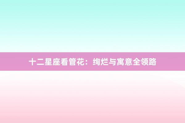 十二星座看管花：绚烂与寓意全领路