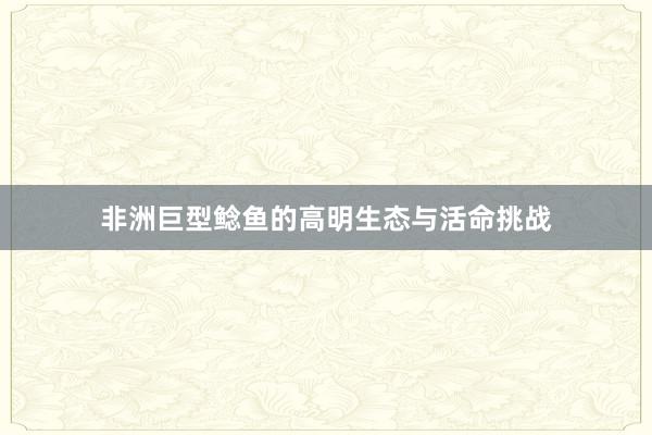 非洲巨型鲶鱼的高明生态与活命挑战