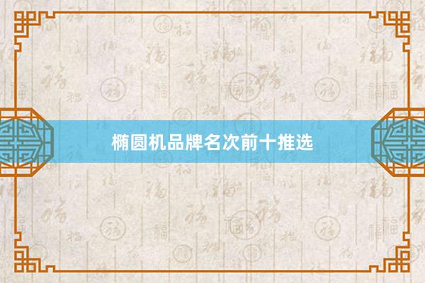椭圆机品牌名次前十推选