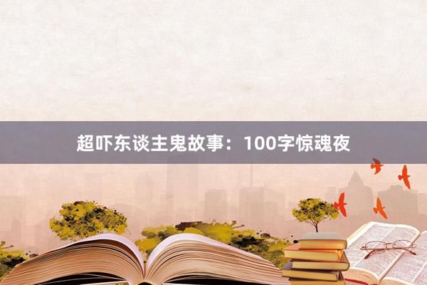 超吓东谈主鬼故事:100字惊魂夜