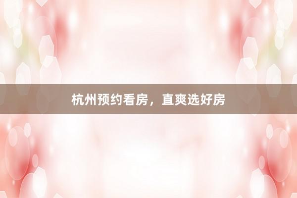 杭州预约看房，直爽选好房
