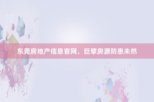 东莞房地产信息官网，巨擘房源防患未然