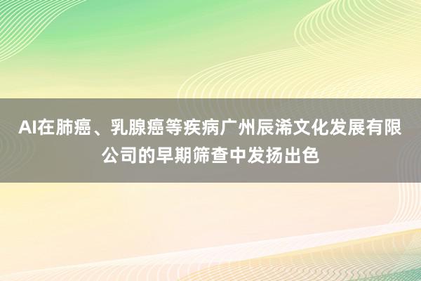 AI在肺癌、乳腺癌等疾病广州辰浠文化发展有限公司的早期筛查中发扬出色