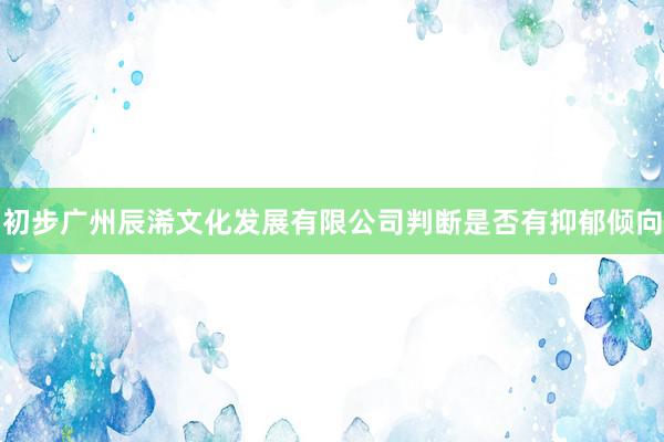 初步广州辰浠文化发展有限公司判断是否有抑郁倾向